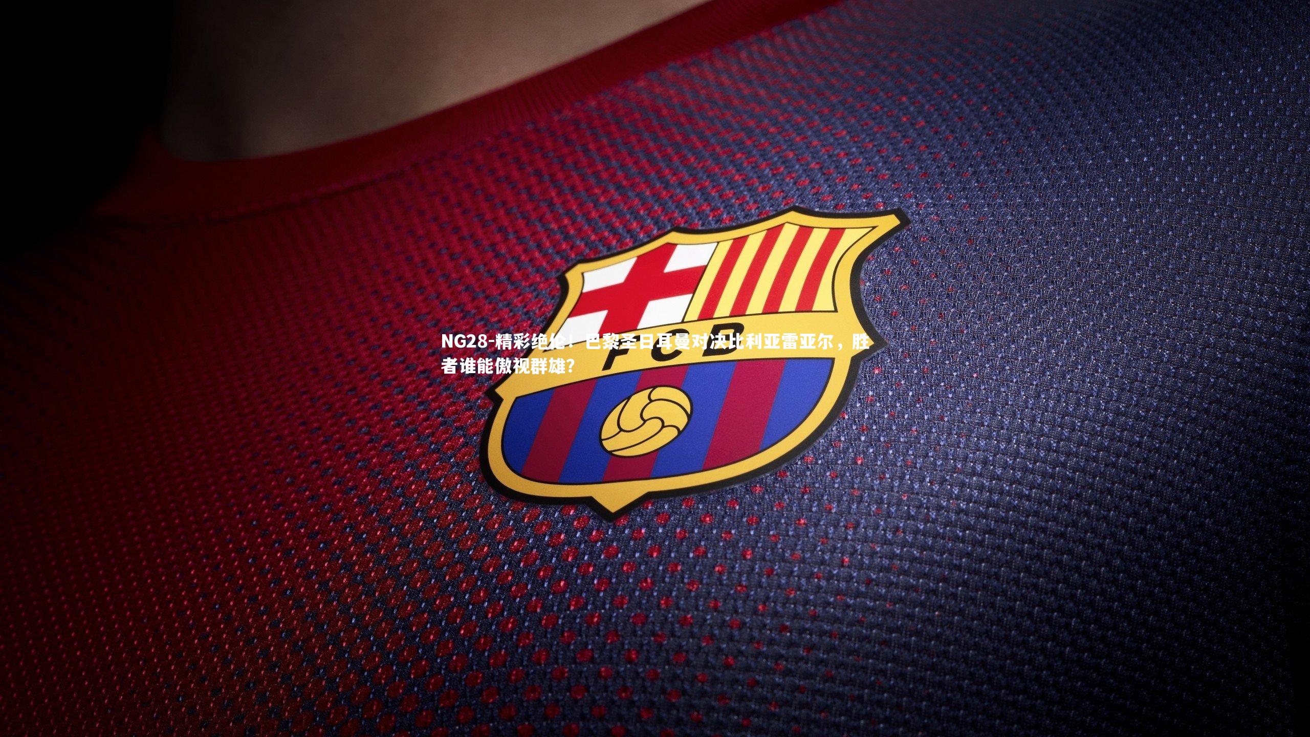 精彩绝伦！巴黎圣日耳曼对决比利亚雷亚尔，胜者谁能傲视群雄？