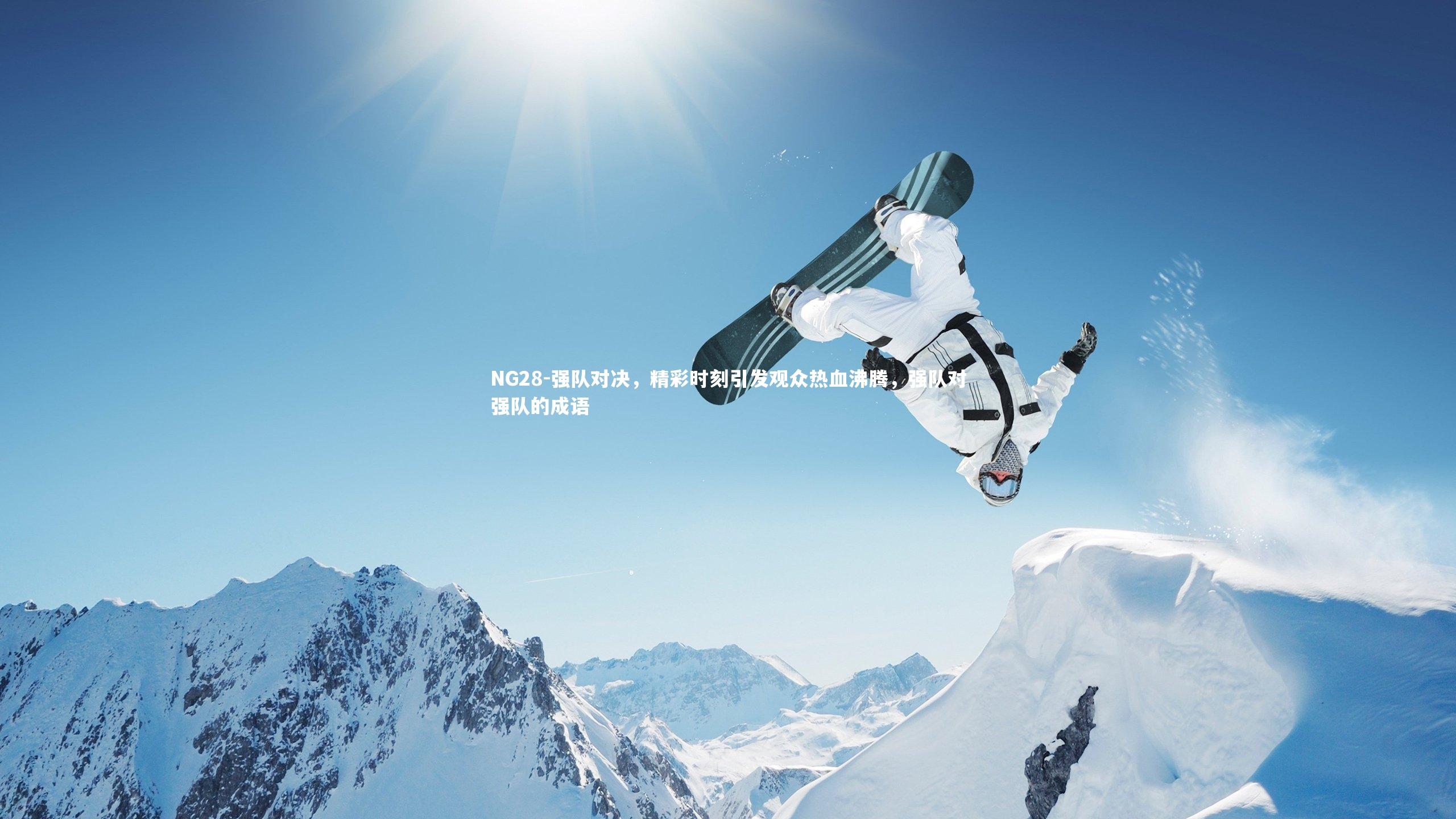 NG28-强队对决，精彩时刻引发观众热血沸腾，强队对强队的成语