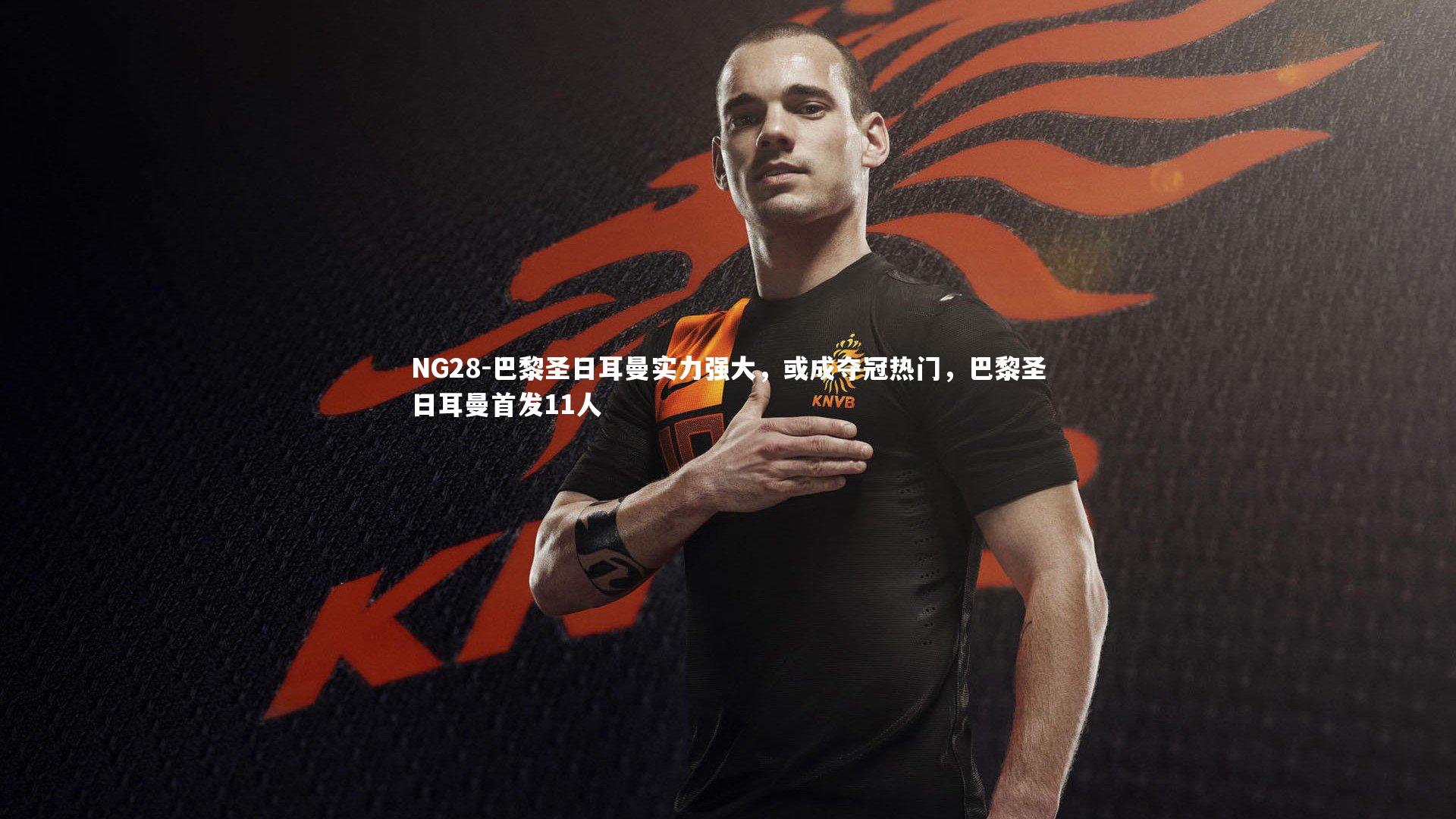 NG28-巴黎圣日耳曼实力强大，或成夺冠热门，巴黎圣日耳曼首发11人