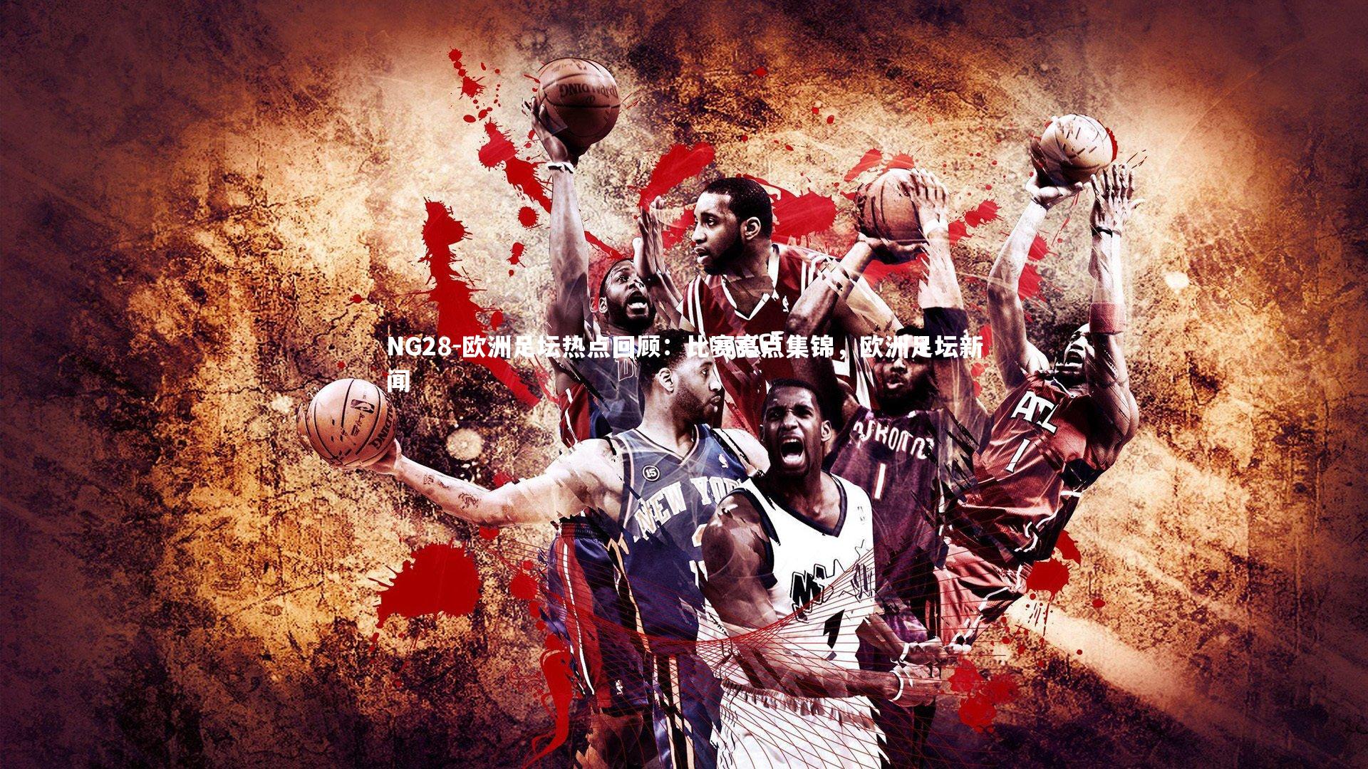 欧洲足坛热点回顾：比赛亮点集锦，欧洲足坛新闻